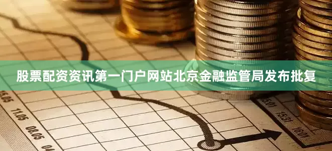 股票配资资讯第一门户网站北京金融监管局发布批复