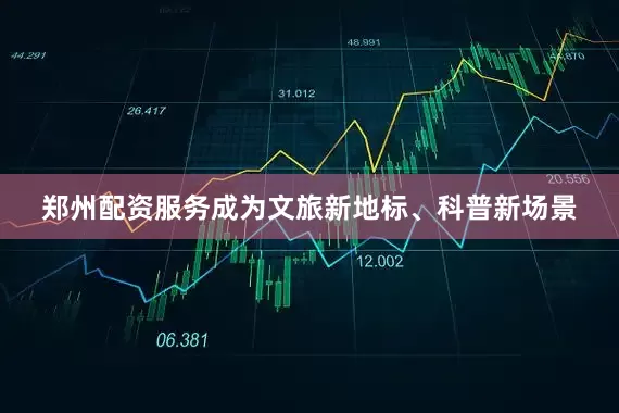 郑州配资服务成为文旅新地标、科普新场景
