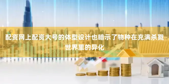 配资网上配资大号的体型设计也暗示了物种在充满杀戮世界里的异化