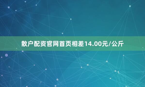 散户配资官网首页相差14.00元/公斤