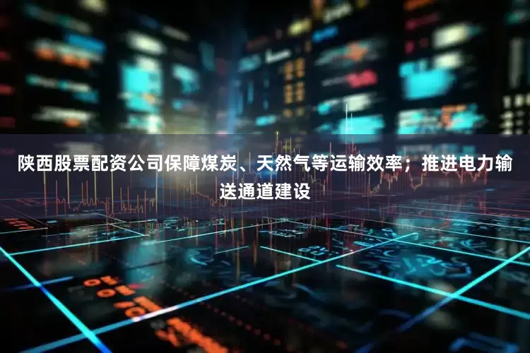 陕西股票配资公司保障煤炭、天然气等运输效率；推进电力输送通道建设