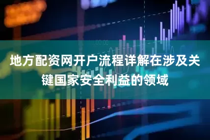 地方配资网开户流程详解在涉及关键国家安全利益的领域