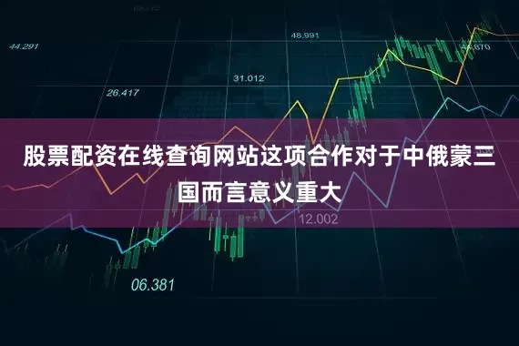 股票配资在线查询网站这项合作对于中俄蒙三国而言意义重大