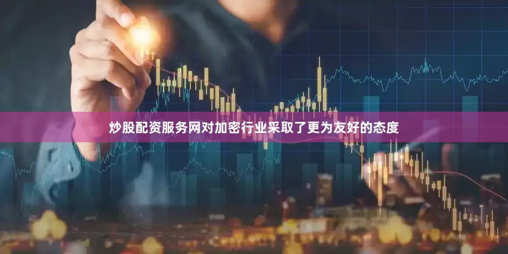 炒股配资服务网对加密行业采取了更为友好的态度