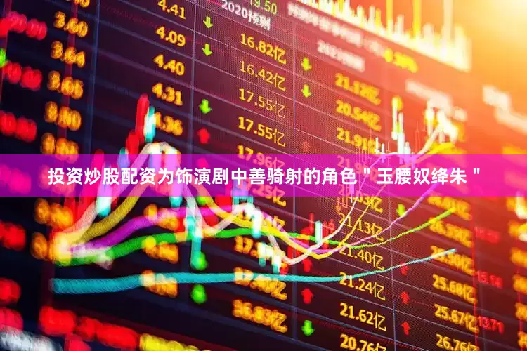 投资炒股配资为饰演剧中善骑射的角色＂玉腰奴绛朱＂