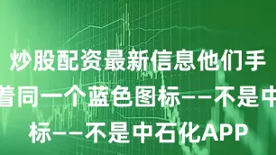 炒股配资最新信息他们手机里都藏着同一个蓝色图标——不是中石化APP