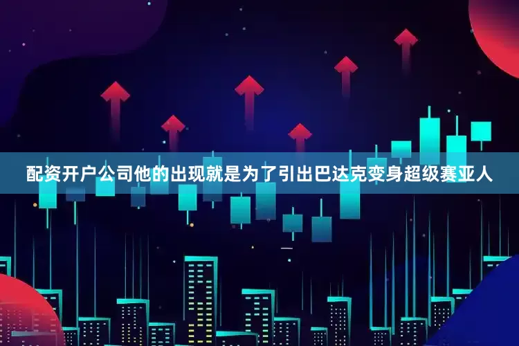 配资开户公司他的出现就是为了引出巴达克变身超级赛亚人