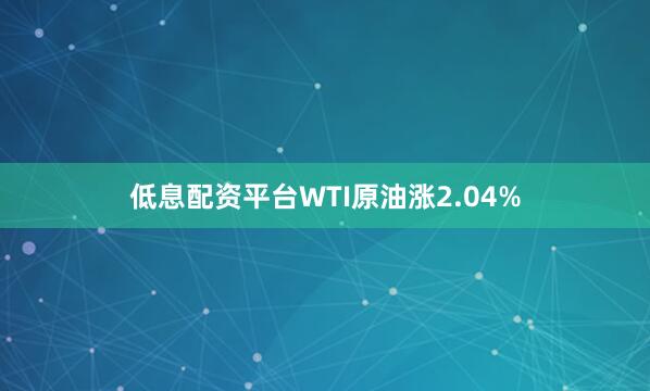 低息配资平台WTI原油涨2.04%