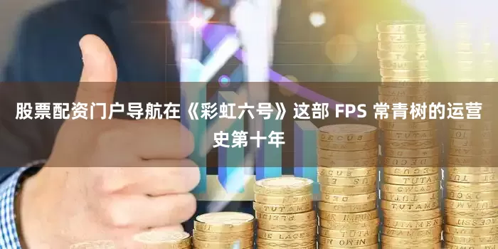 股票配资门户导航在《彩虹六号》这部 FPS 常青树的运营史第十年