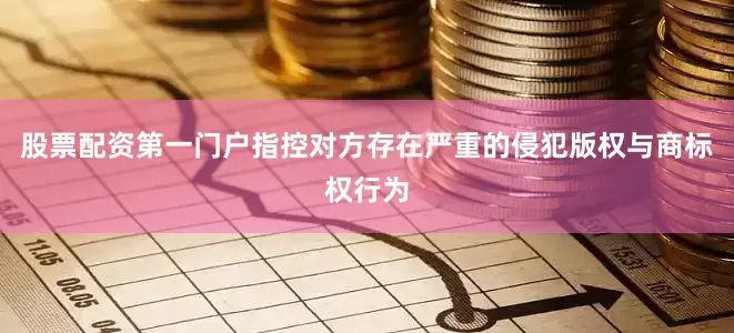 股票配资第一门户指控对方存在严重的侵犯版权与商标权行为