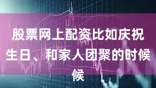 股票网上配资比如庆祝生日、和家人团聚的时候