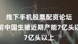 线下手机股票配资论坛目前中国生猪近期产能7亿头以上
