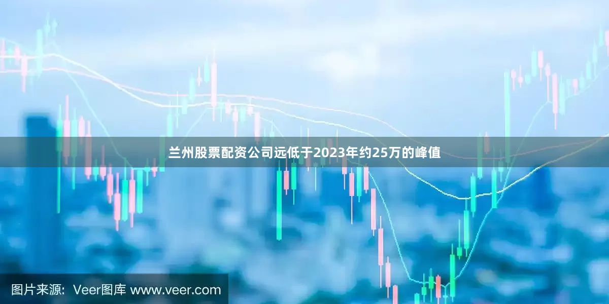 兰州股票配资公司远低于2023年约25万的峰值