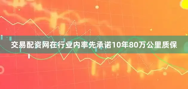 交易配资网在行业内率先承诺10年80万公里质保