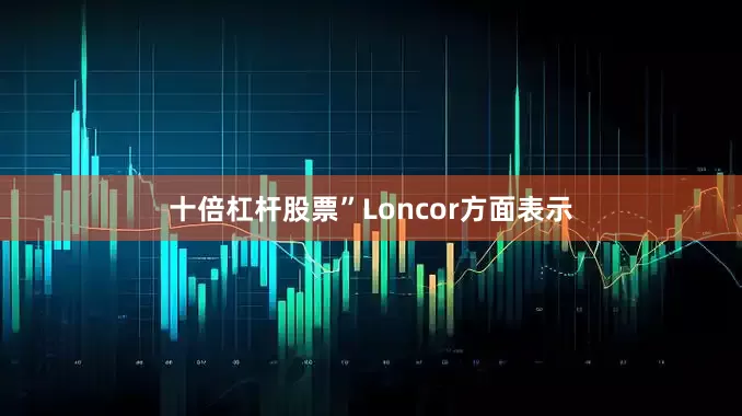 十倍杠杆股票”Loncor方面表示