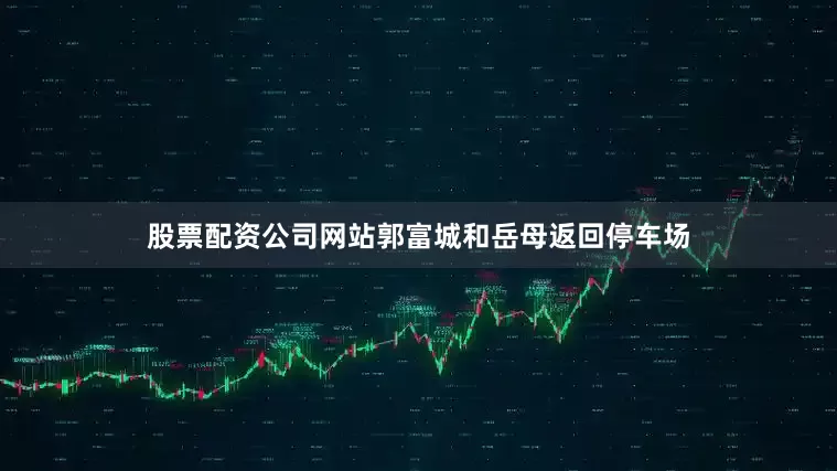 股票配资公司网站郭富城和岳母返回停车场