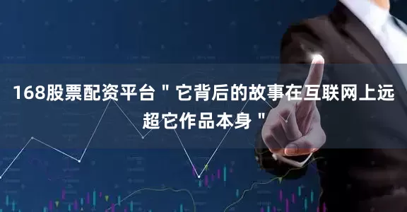 168股票配资平台＂它背后的故事在互联网上远超它作品本身＂