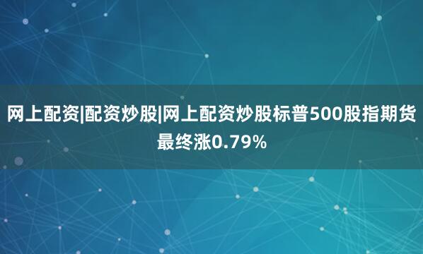 网上配资|配资炒股|网上配资炒股标普500股指期货最终涨0.79%