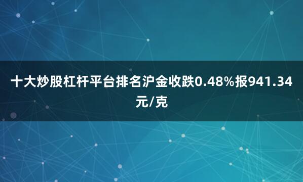 十大炒股杠杆平台排名沪金收跌0.48%报941.34元/克