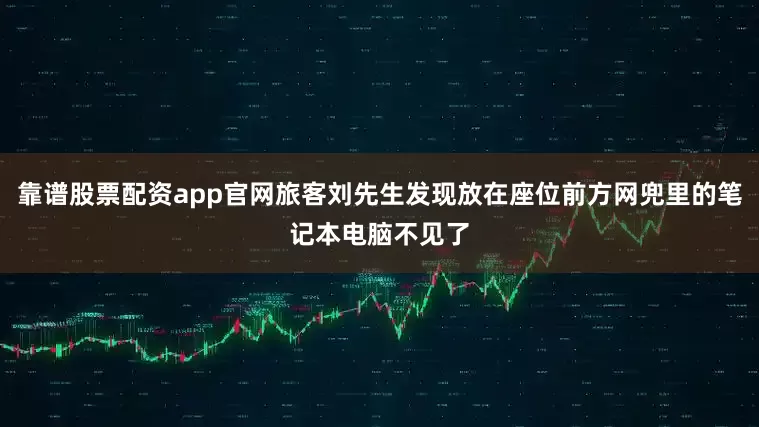 靠谱股票配资app官网旅客刘先生发现放在座位前方网兜里的笔记本电脑不见了