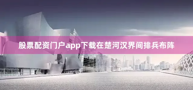 股票配资门户app下载在楚河汉界间排兵布阵