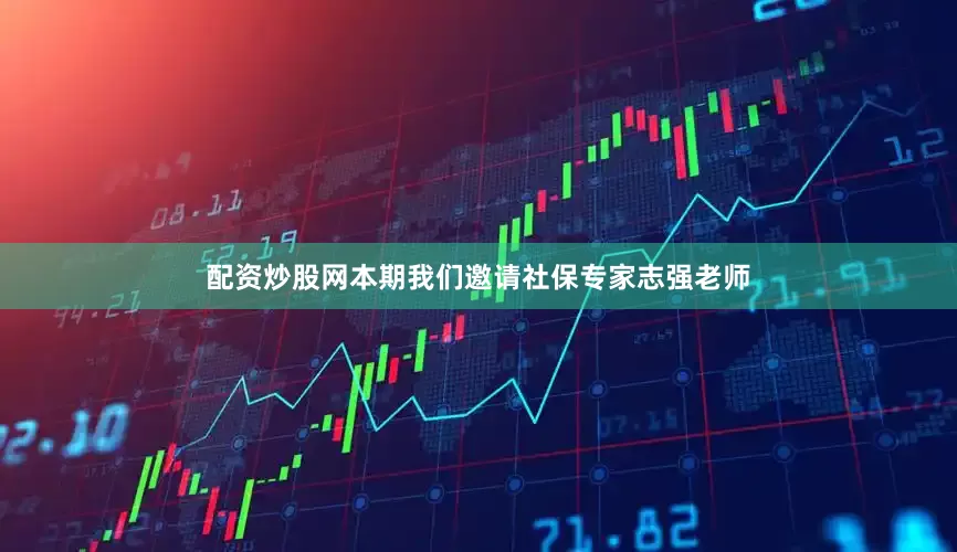 配资炒股网本期我们邀请社保专家志强老师