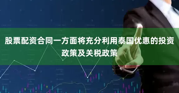 股票配资合同一方面将充分利用泰国优惠的投资政策及关税政策