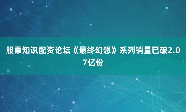股票知识配资论坛《最终幻想》系列销量已破2.07亿份