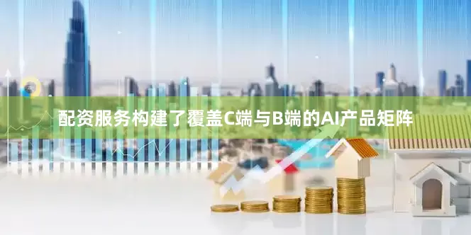 配资服务构建了覆盖C端与B端的AI产品矩阵