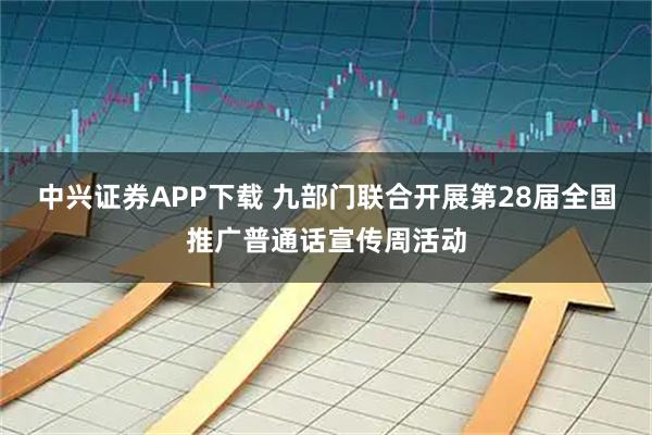 中兴证券APP下载 九部门联合开展第28届全国推广普通话宣传周活动
