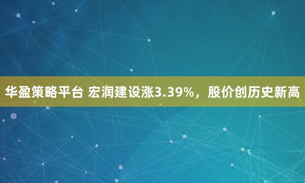 华盈策略平台 宏润建设涨3.39%，股价创历史新高