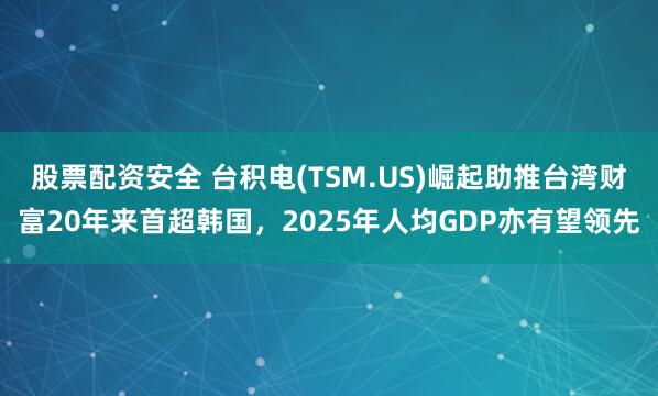 股票配资安全 台积电(TSM.US)崛起助推台湾财富20年来首超韩国，2025年人均GDP亦有望领先