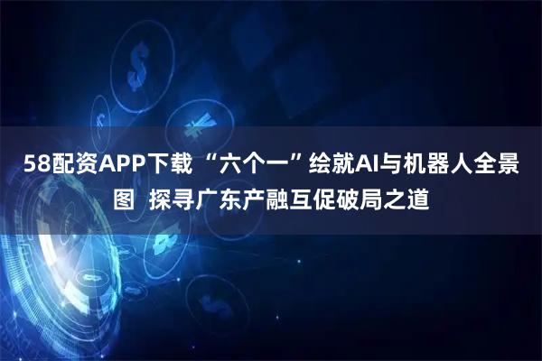 58配资APP下载 “六个一”绘就AI与机器人全景图  探寻广东产融互促破局之道