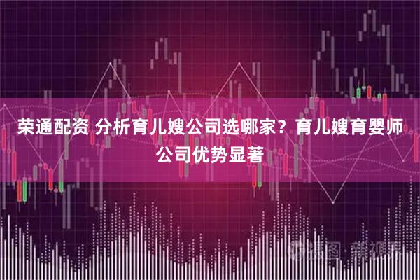 荣通配资 分析育儿嫂公司选哪家？育儿嫂育婴师公司优势显著