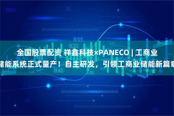 全国股票配资 祥鑫科技×PANECO | 工商业储能系统正式量产！自主研发，引领工商业储能新篇章