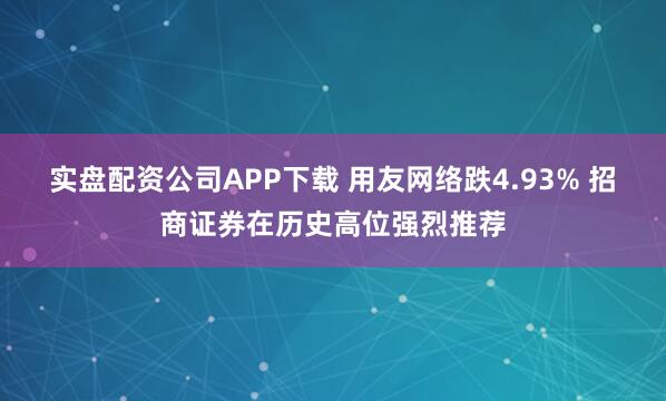 实盘配资公司APP下载 用友网络跌4.93% 招商证券在历史高位强烈推荐