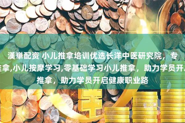 漢崋配资 小儿推拿培训优选长洋中医研究院，专注学习小儿推拿,小儿按摩学习,零基础学习小儿推拿，助力学员开启健康职业路