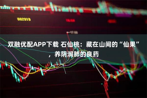 双融优配APP下载 石仙桃：藏在山间的“仙果”，养阴润肺的良药