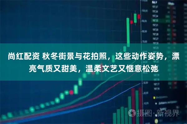 尚红配资 秋冬街景与花拍照，这些动作姿势，漂亮气质又甜美，温柔文艺又惬意松弛