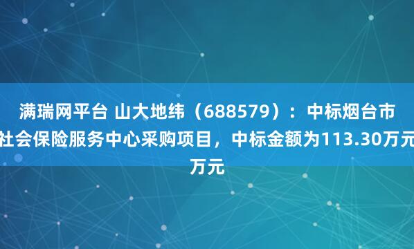 满瑞网平台 山大地纬（688579）：中标烟台市社会保险服务中心采购项目，中标金额为113.30万元