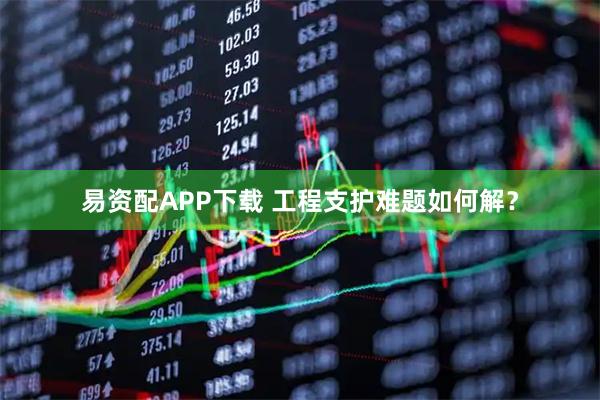 易资配APP下载 工程支护难题如何解？