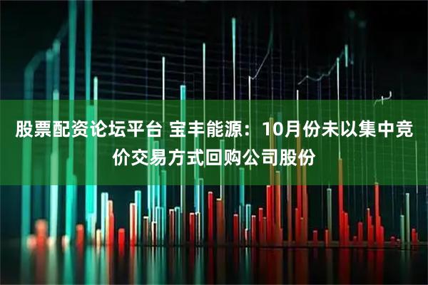 股票配资论坛平台 宝丰能源：10月份未以集中竞价交易方式回购公司股份
