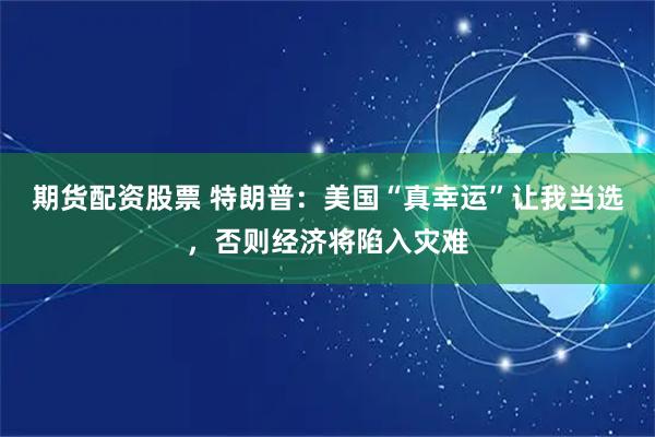 期货配资股票 特朗普:美国“真幸运”让我当选,否则经济将陷入灾难