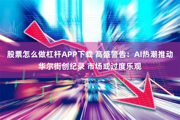 股票怎么做杠杆APP下载 高盛警告:AI热潮推动华尔街创纪录 市场或过度乐观