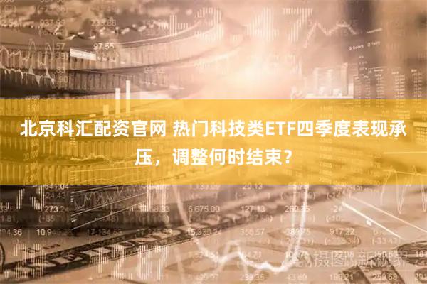 北京科汇配资官网 热门科技类ETF四季度表现承压，调整何时结束？