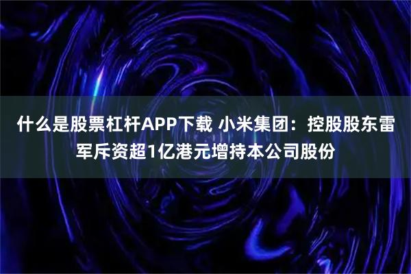 什么是股票杠杆APP下载 小米集团：控股股东雷军斥资超1亿港元增持本公司股份