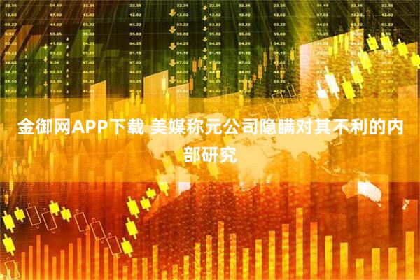 金御网APP下载 美媒称元公司隐瞒对其不利的内部研究