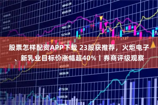 股票怎样配资APP下载 23股获推荐,火炬电子、新乳业目标价涨幅超40%丨券商评级观察