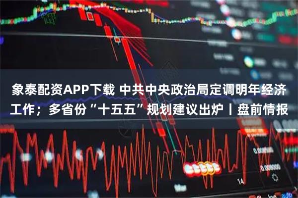 象泰配资APP下载 中共中央政治局定调明年经济工作；多省份“十五五”规划建议出炉丨盘前情报