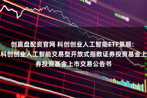 创赢盘配资官网 科创创业人工智能ETF景顺: 景顺长城中证科创创业人工智能交易型开放式指数证券投资基金上市交易公告书
